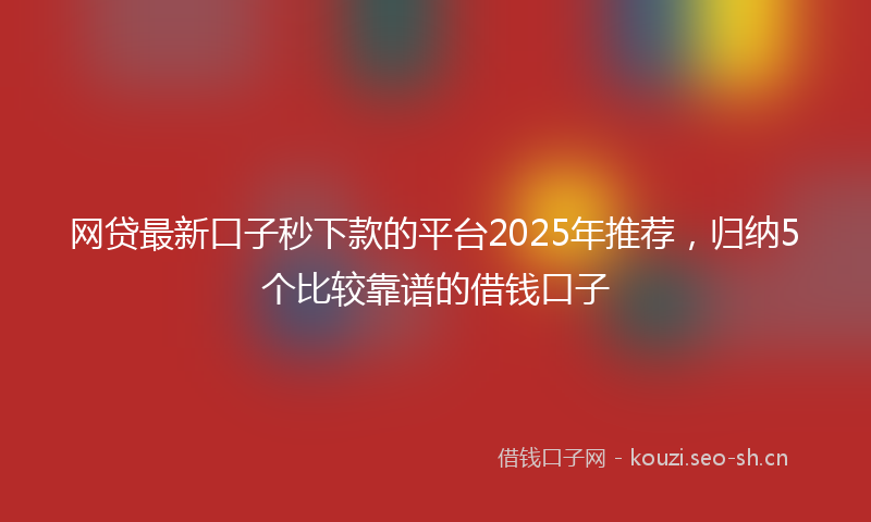 网贷最新口子秒下款的平台2025年推荐，归纳5个比较靠谱的借钱口子