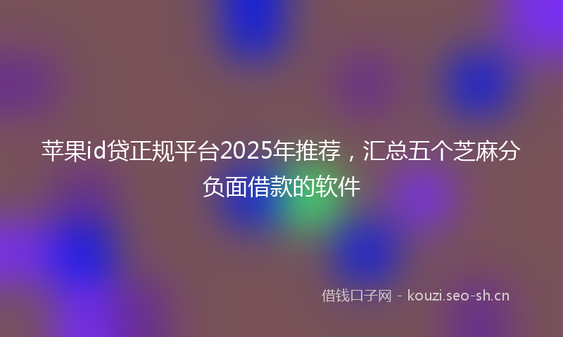 苹果id贷正规平台2025年推荐，汇总五个芝麻分负面借款的软件