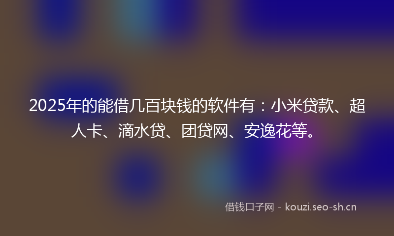 2025年的能借几百块钱的软件有：小米贷款、超人卡、滴水贷、团贷网、安逸花等。
