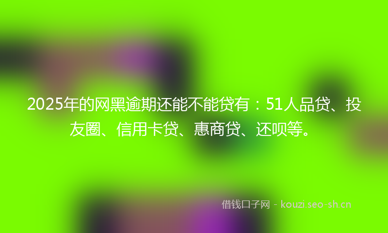 2025年的网黑逾期还能不能贷有：51人品贷、投友圈、信用卡贷、惠商贷、还呗等。