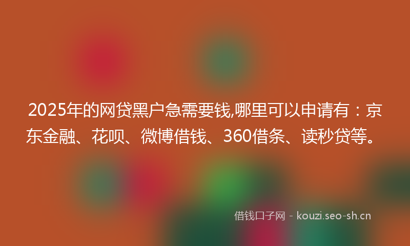 2025年的网贷黑户急需要钱,哪里可以申请有：京东金融、花呗、微博借钱、360借条、读秒贷等。