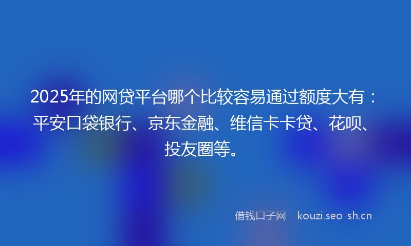 2025年的网贷平台哪个比较容易通过额度大有：平安口袋银行、京东金融、维信卡卡贷、花呗、投友圈等。