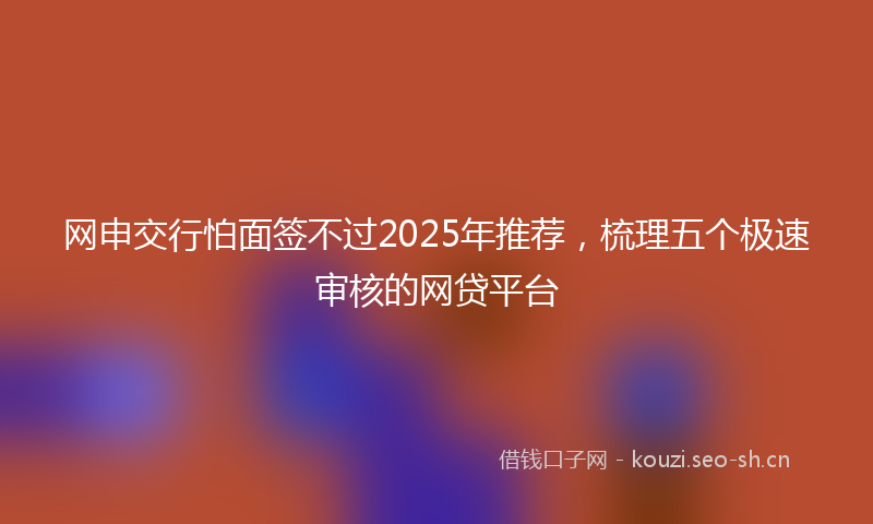 网申交行怕面签不过2025年推荐,梳理五个极速审核的网贷平台