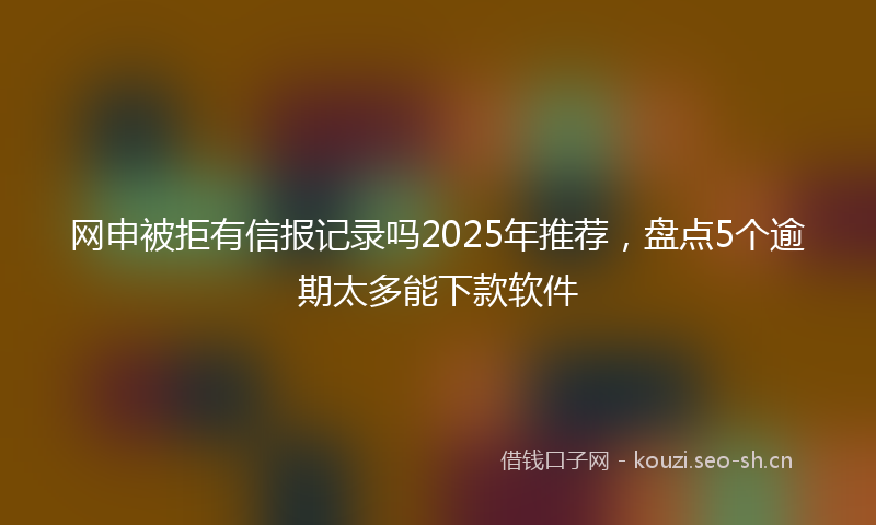 网申被拒有信报记录吗2025年推荐，盘点5个逾期太多能下款软件