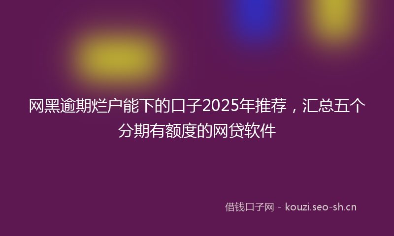 网黑逾期烂户能下的口子2025年推荐，汇总五个分期有额度的网贷软件