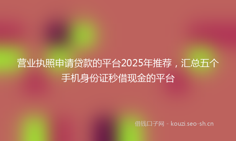 营业执照申请贷款的平台2025年推荐，汇总五个手机身份证秒借现金的平台
