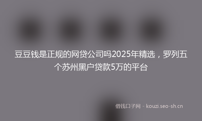 豆豆钱是正规的网贷公司吗2025年精选，罗列五个苏州黑户贷款5万的平台