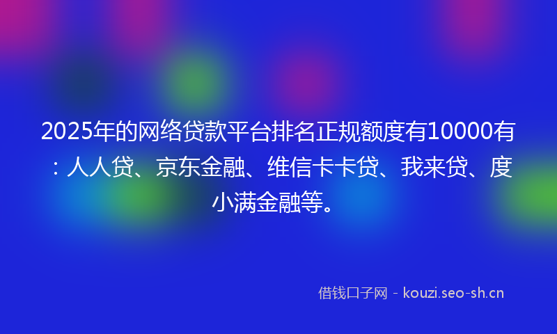 2025年的网络贷款平台排名正规额度有10000有：人人贷、京东金融、维信卡卡贷、我来贷、度小满金融等。