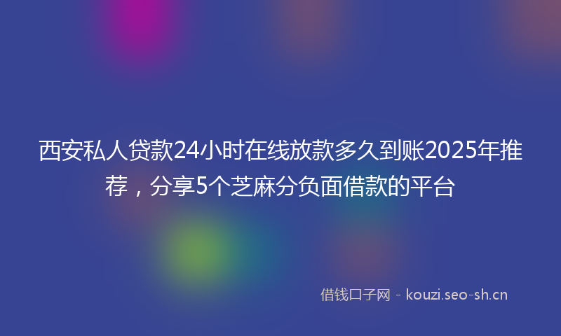 西安私人贷款24小时在线放款多久到账2025年推荐，分享5个芝麻分负面借款的平台