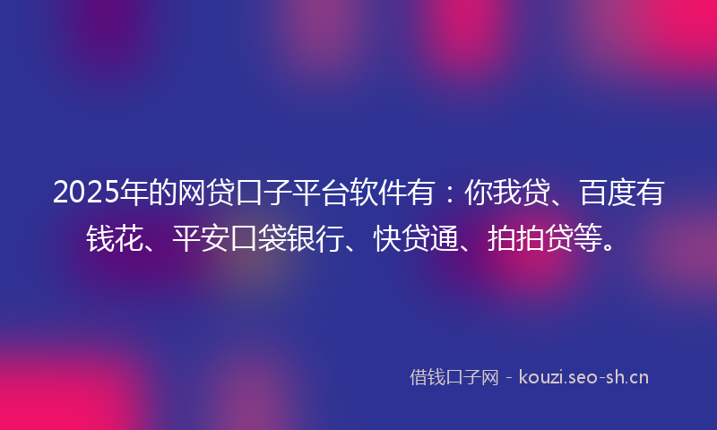 2025年的网贷口子平台软件有：你我贷、百度有钱花、平安口袋银行、快贷通、拍拍贷等。