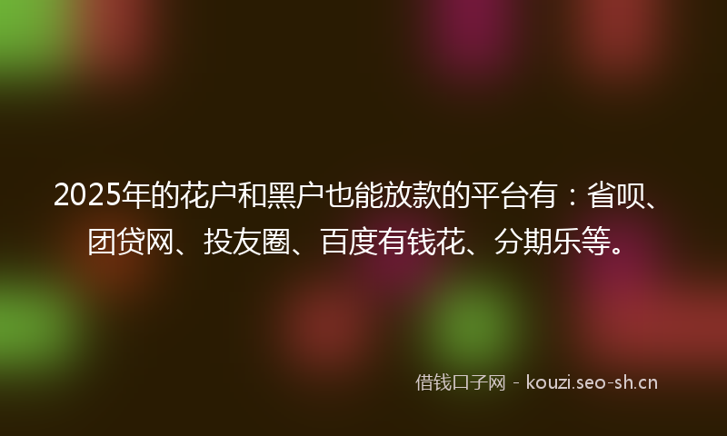 2025年的花户和黑户也能放款的平台有：省呗、团贷网、投友圈、百度有钱花、分期乐等。
