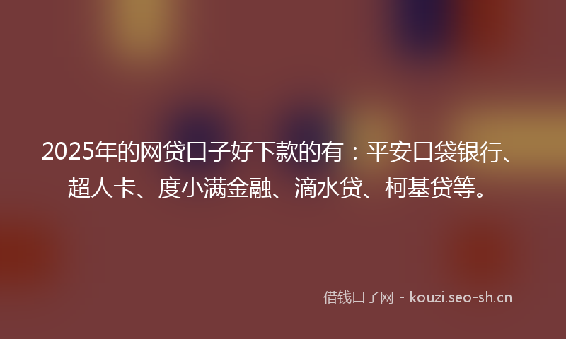 2025年的网贷口子好下款的有：平安口袋银行、超人卡、度小满金融、滴水贷、柯基贷等。