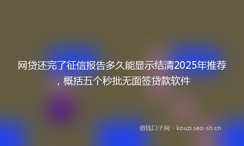 网贷还完了征信报告多久能显示结清2025年推荐，概括五个秒批无面签贷款软件