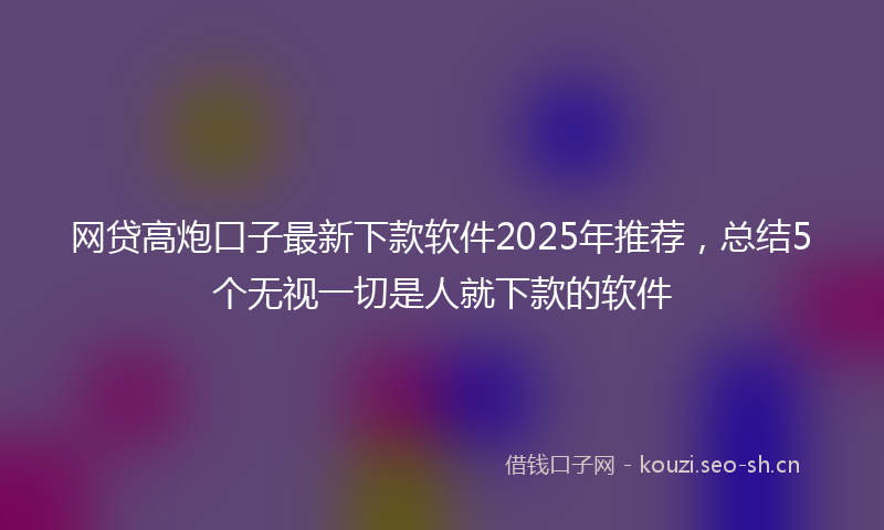 网贷高炮口子最新下款软件2025年推荐，总结5个无视一切是人就下款的软件