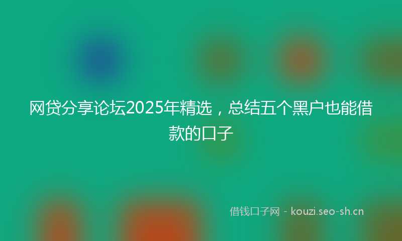 网贷分享论坛2025年精选，总结五个黑户也能借款的口子