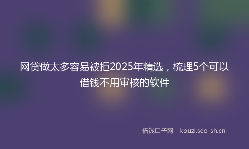网贷做太多容易被拒2025年精选，梳理5个可以借钱不用审核的软件