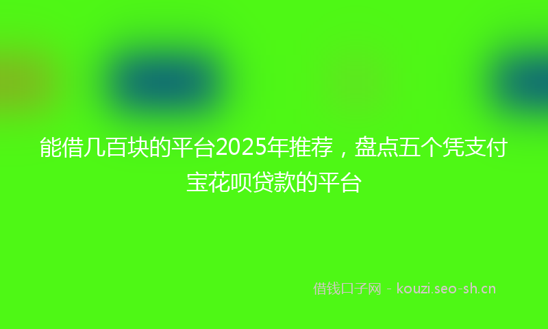 能借几百块的平台2025年推荐，盘点五个凭支付宝花呗贷款的平台