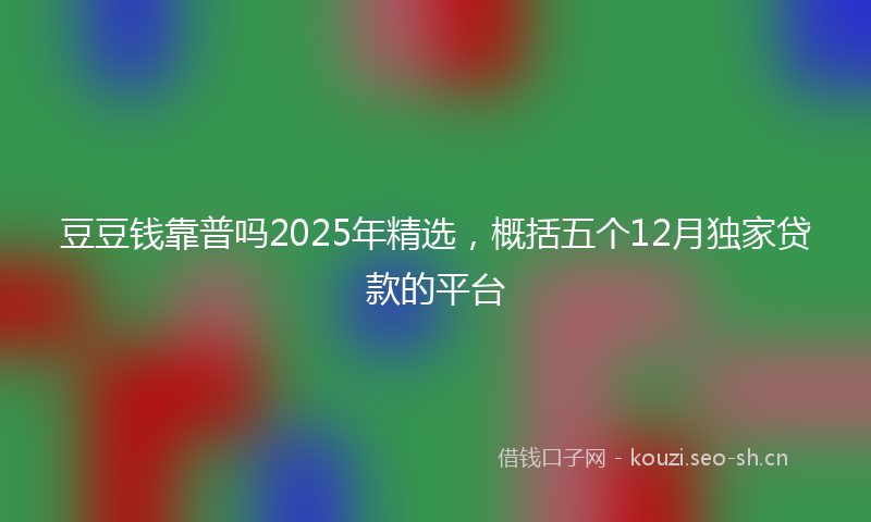 豆豆钱靠普吗2025年精选，概括五个12月独家贷款的平台