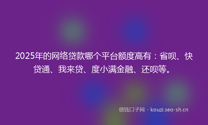 2025年的网络贷款哪个平台额度高有：省呗、快贷通、我来贷、度小满金融、还呗等。