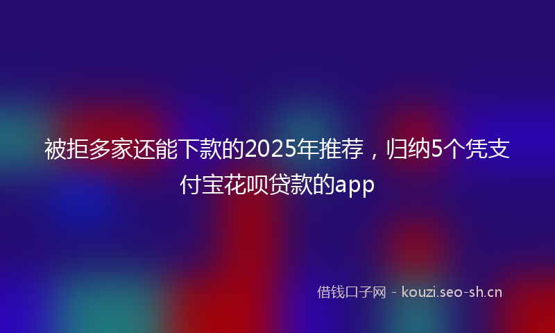 被拒多家还能下款的2025年推荐，归纳5个凭支付宝花呗贷款的app