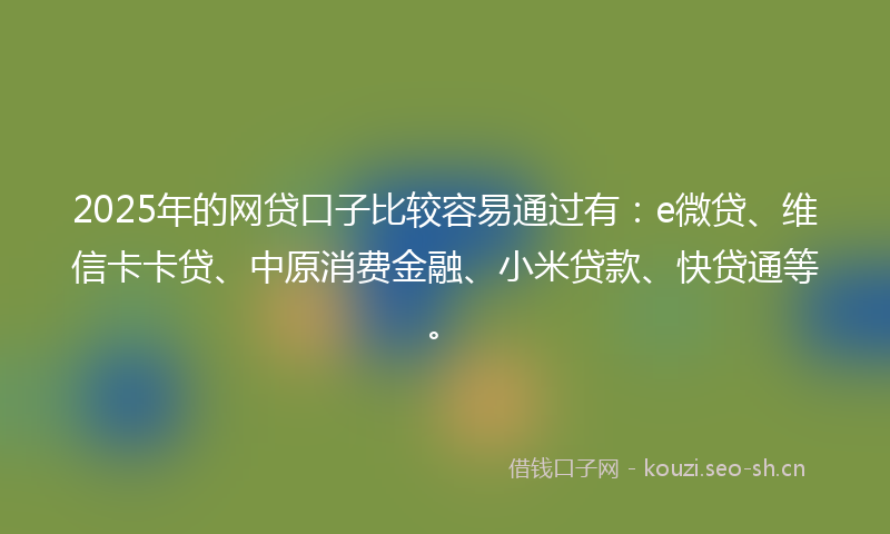2025年的网贷口子比较容易通过有：e微贷、维信卡卡贷、中原消费金融、小米贷款、快贷通等。