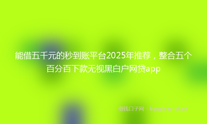 能借五千元的秒到账平台2025年推荐，整合五个百分百下款无视黑白户网贷app
