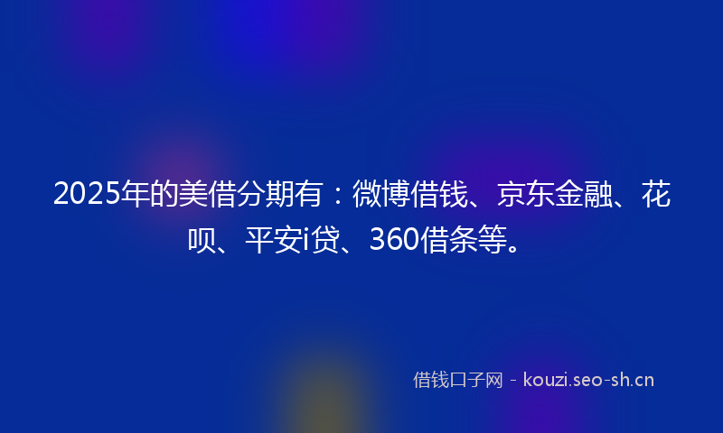2025年的美借分期有：微博借钱、京东金融、花呗、平安i贷、360借条等。