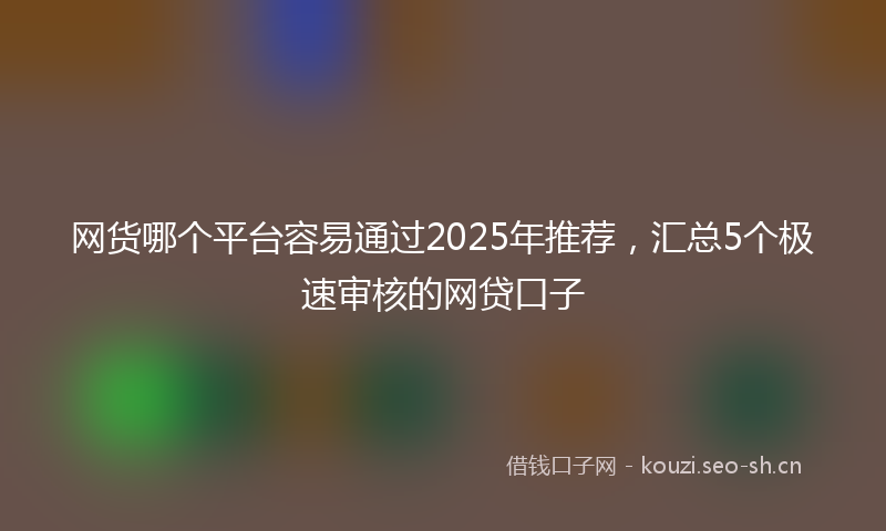 网货哪个平台容易通过2025年推荐，汇总5个极速审核的网贷口子