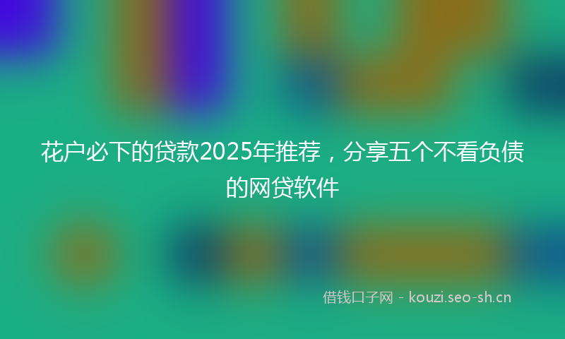 花户必下的贷款2025年推荐，分享五个不看负债的网贷软件
