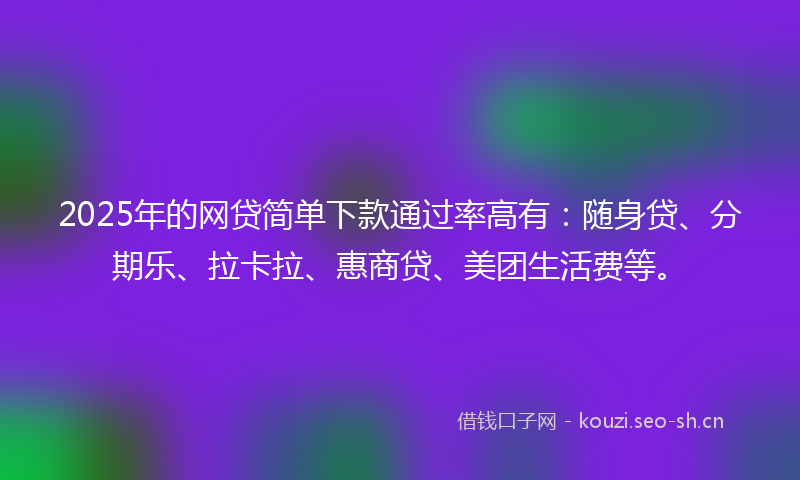 2025年的网贷简单下款通过率高有：随身贷、分期乐、拉卡拉、惠商贷、美团生活费等。
