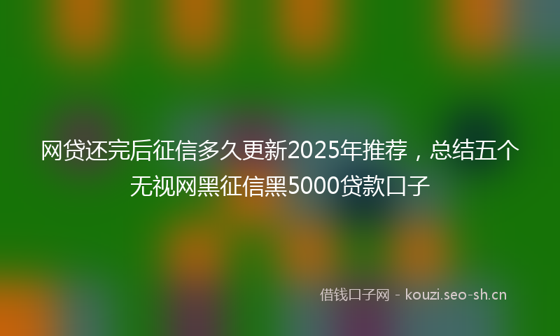 网贷还完后征信多久更新2025年推荐，总结五个无视网黑征信黑5000贷款口子