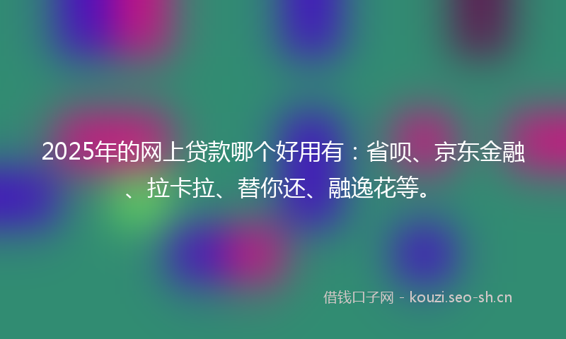 2025年的网上贷款哪个好用有:省呗、京东金融、拉卡拉、替你还、融逸花等。