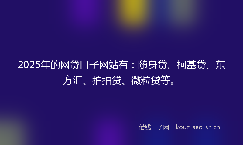 2025年的网贷口子网站有：随身贷、柯基贷、东方汇、拍拍贷、微粒贷等。