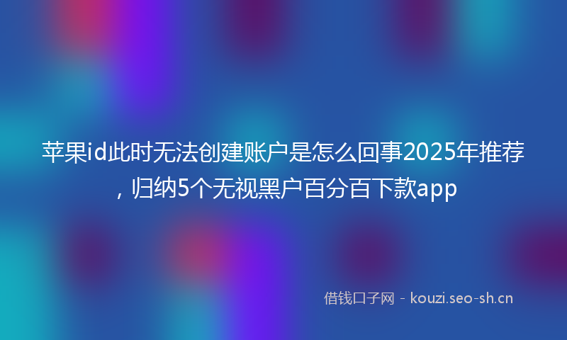 苹果id此时无法创建账户是怎么回事2025年推荐，归纳5个无视黑户百分百下款app