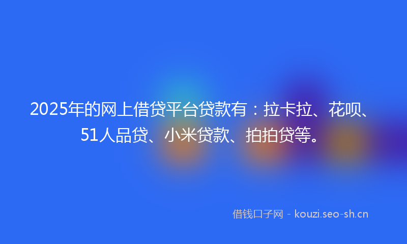 2025年的网上借贷平台贷款有：拉卡拉、花呗、51人品贷、小米贷款、拍拍贷等。