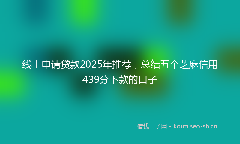 线上申请贷款2025年推荐，总结五个芝麻信用439分下款的口子