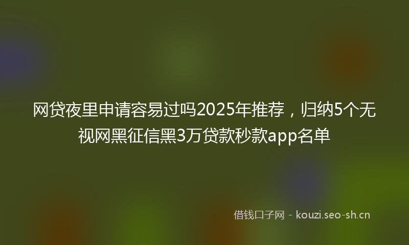 网贷夜里申请容易过吗2025年推荐，归纳5个无视网黑征信黑3万贷款秒款app名单