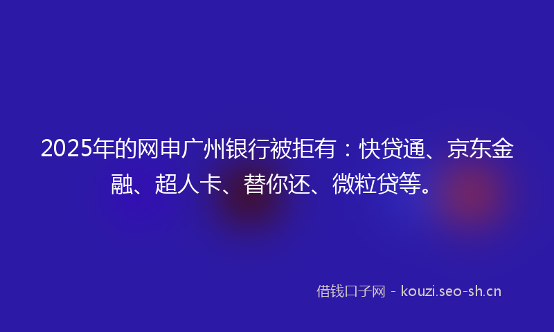 2025年的网申广州银行被拒有:快贷通、京东金融、超人卡、替你还、微粒贷等。
