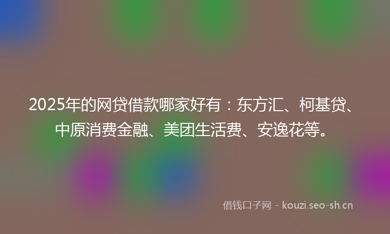 2025年的网贷借款哪家好有：东方汇、柯基贷、中原消费金融、美团生活费、安逸花等。
