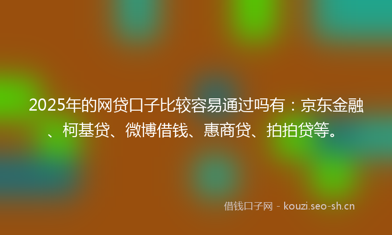 2025年的网贷口子比较容易通过吗有：京东金融、柯基贷、微博借钱、惠商贷、拍拍贷等。