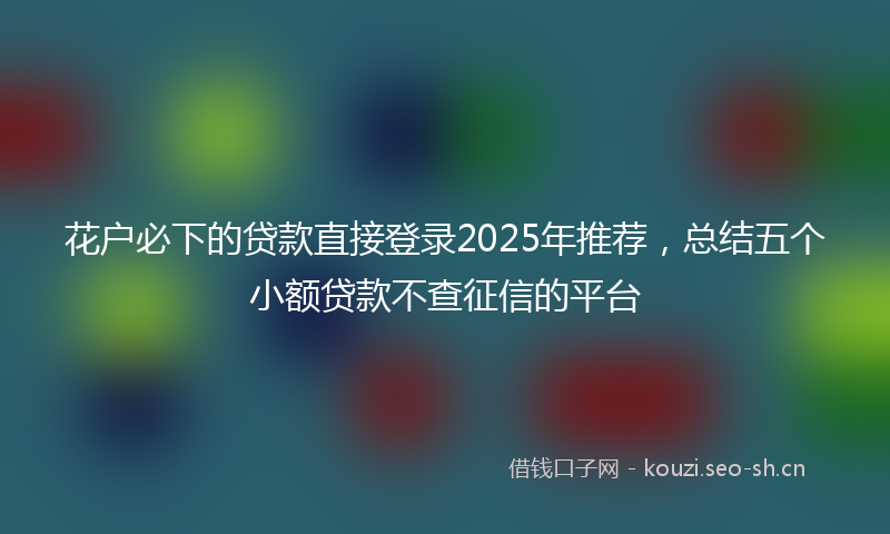 花户必下的贷款直接登录2025年推荐，总结五个小额贷款不查征信的平台