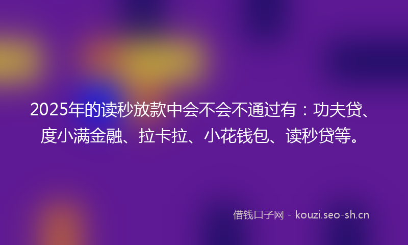 2025年的读秒放款中会不会不通过有：功夫贷、度小满金融、拉卡拉、小花钱包、读秒贷等。