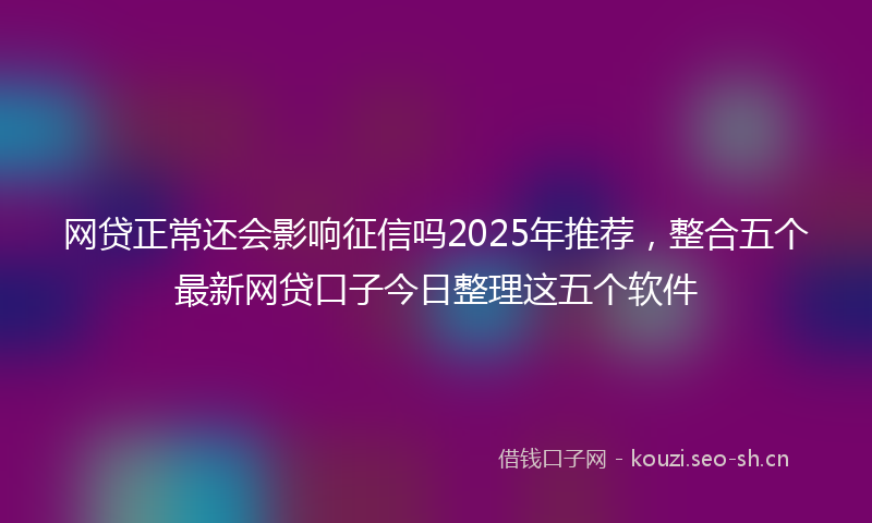 网贷正常还会影响征信吗2025年推荐，整合五个最新网贷口子今日整理这五个软件