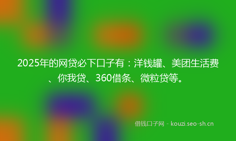 2025年的网贷必下口子有：洋钱罐、美团生活费、你我贷、360借条、微粒贷等。