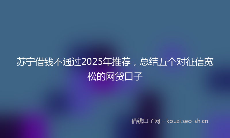 苏宁借钱不通过2025年推荐，总结五个对征信宽松的网贷口子