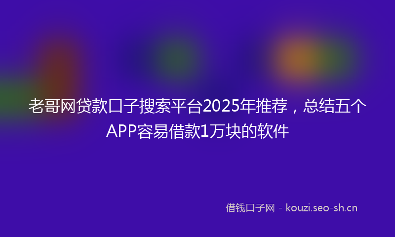 老哥网贷款口子搜索平台2025年推荐，总结五个APP容易借款1万块的软件