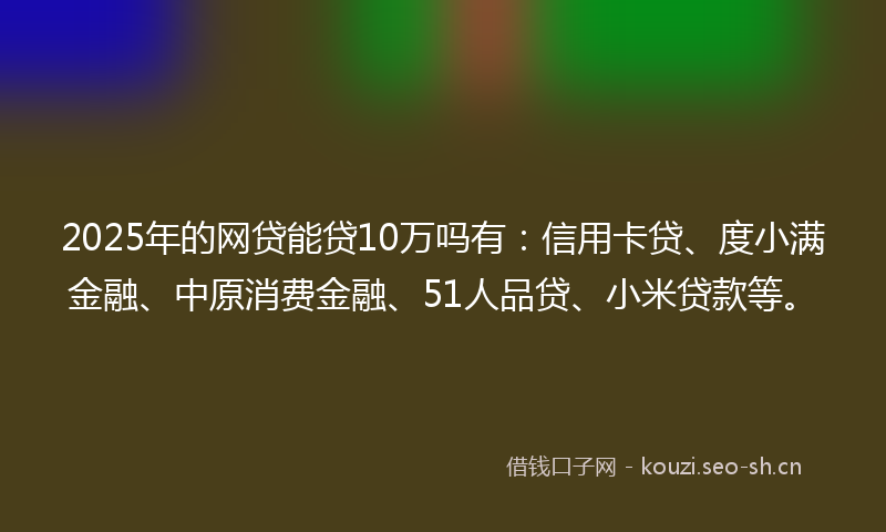 2025年的网贷能贷10万吗有：信用卡贷、度小满金融、中原消费金融、51人品贷、小米贷款等。
