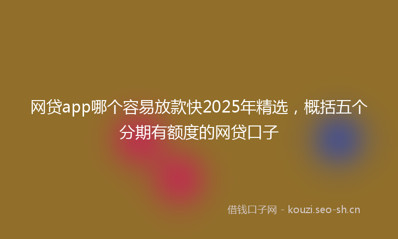 网贷app哪个容易放款快2025年精选,概括五个分期有额度的网贷口子