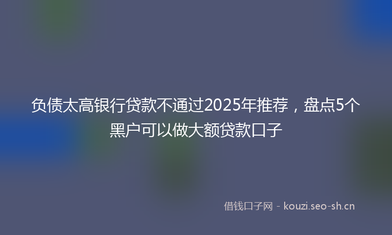 负债太高银行贷款不通过2025年推荐，盘点5个黑户可以做大额贷款口子