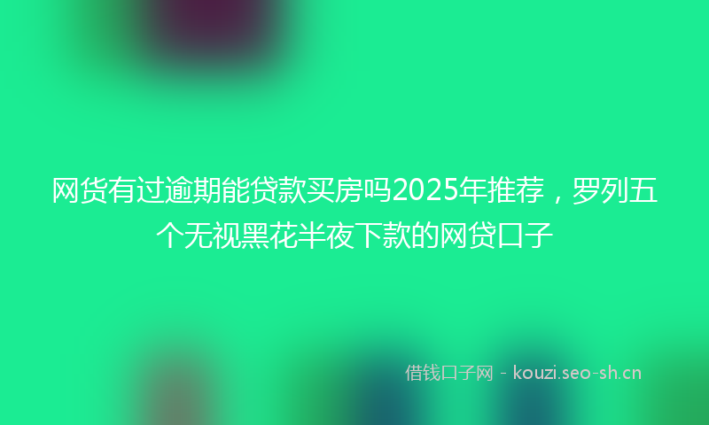 网货有过逾期能贷款买房吗2025年推荐，罗列五个无视黑花半夜下款的网贷口子